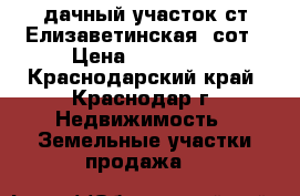 дачный участок ст.Елизаветинская 4сот › Цена ­ 550 000 - Краснодарский край, Краснодар г. Недвижимость » Земельные участки продажа   